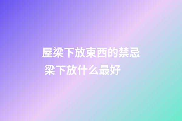 屋梁下放東西的禁忌 梁下放什么最好